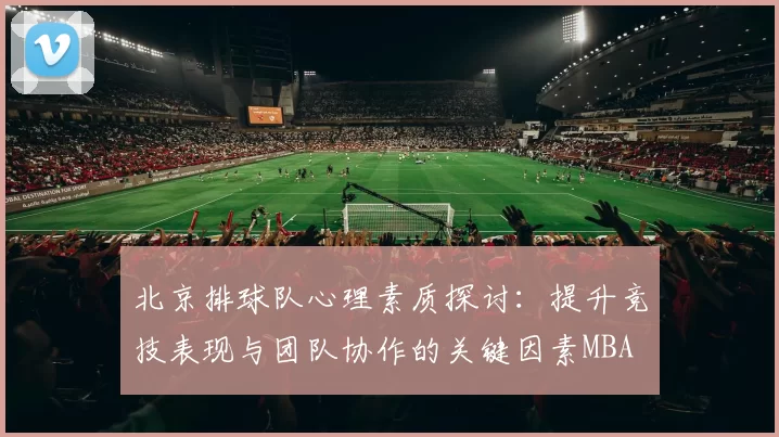 北京排球队心理素质探讨：提升竞技表现与团队协作的关键因素MBA