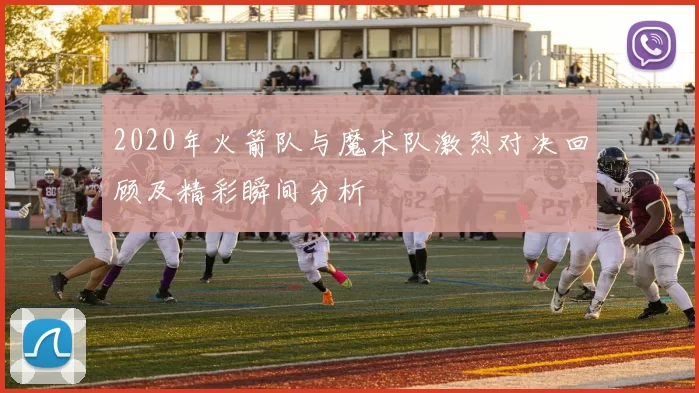 2020年火箭队与魔术队激烈对决回顾及精彩瞬间分析