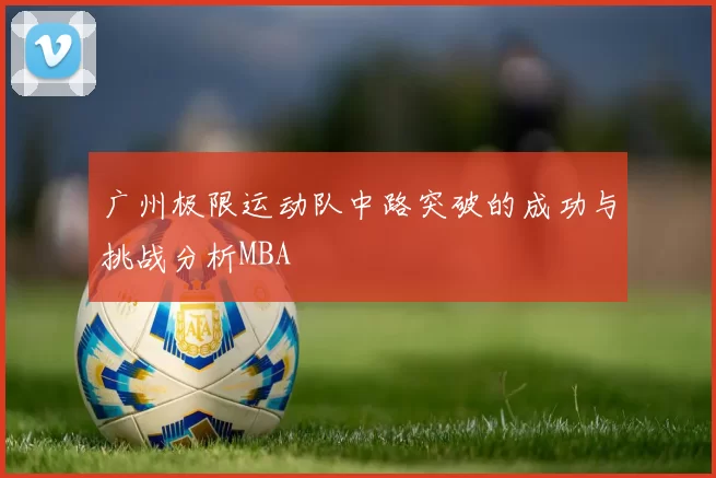 广州极限运动队中路突破的成功与挑战分析MBA