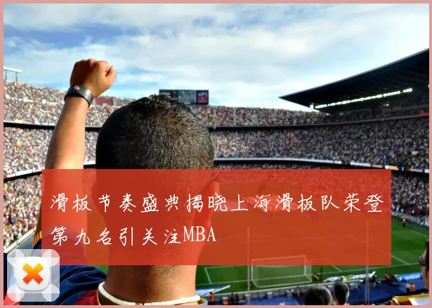 滑板节奏盛典揭晓上海滑板队荣登第九名引关注MBA