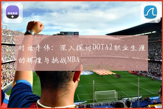 对话李伟：深入探讨DOTA2职业生涯的辉煌与挑战MBA