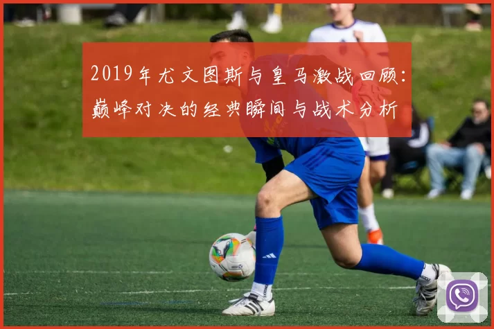 2019年尤文图斯与皇马激战回顾：巅峰对决的经典瞬间与战术分析