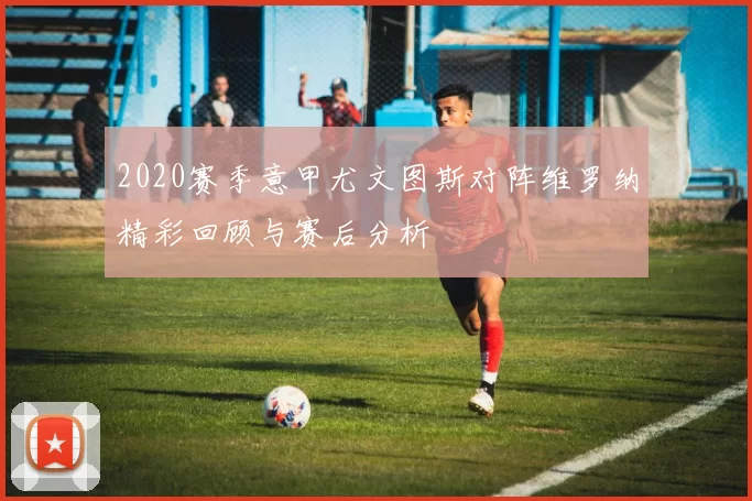 2020赛季意甲尤文图斯对阵维罗纳精彩回顾与赛后分析