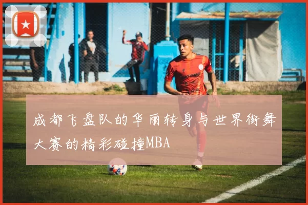 成都飞盘队的华丽转身与世界街舞大赛的精彩碰撞MBA