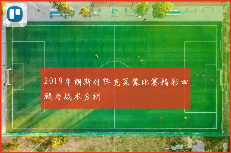 2019年朗斯对阵克莱蒙比赛精彩回顾与战术分析