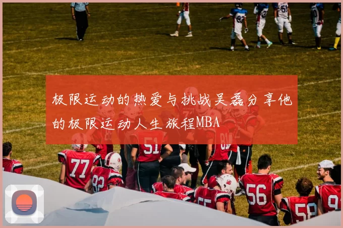 极限运动的热爱与挑战吴磊分享他的极限运动人生旅程MBA