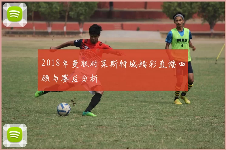 2018年曼联对莱斯特城精彩直播回顾与赛后分析