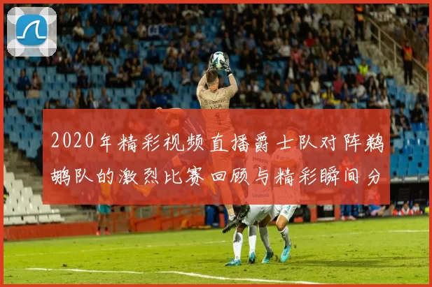 2020年精彩视频直播爵士队对阵鹈鹕队的激烈比赛回顾与精彩瞬间分析