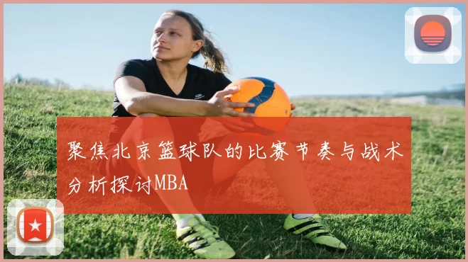 聚焦北京篮球队的比赛节奏与战术分析探讨MBA