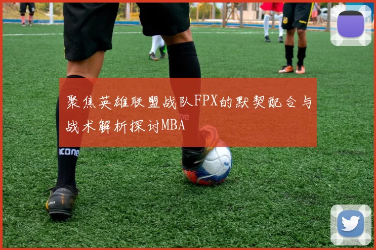 聚焦英雄联盟战队FPX的默契配合与战术解析探讨MBA