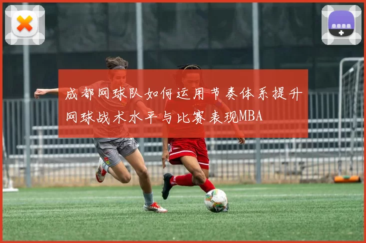 成都网球队如何运用节奏体系提升网球战术水平与比赛表现MBA