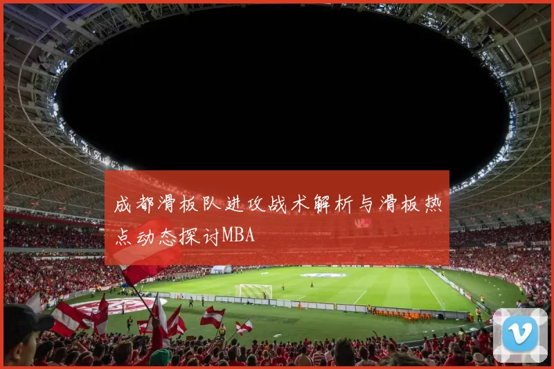 成都滑板队进攻战术解析与滑板热点动态探讨MBA