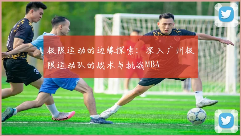 极限运动的边缘探索：深入广州极限运动队的战术与挑战MBA