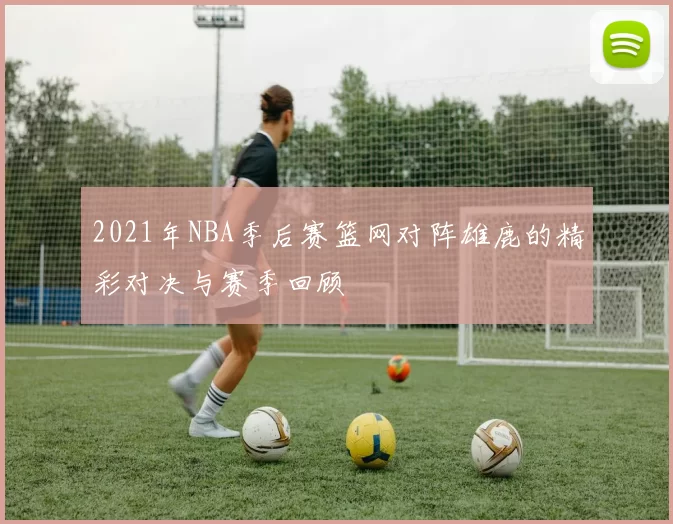 2021年NBA季后赛篮网对阵雄鹿的精彩对决与赛季回顾
