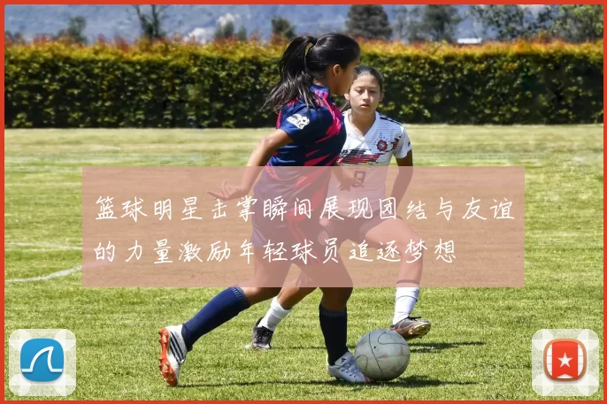 篮球明星击掌瞬间展现团结与友谊的力量激励年轻球员追逐梦想