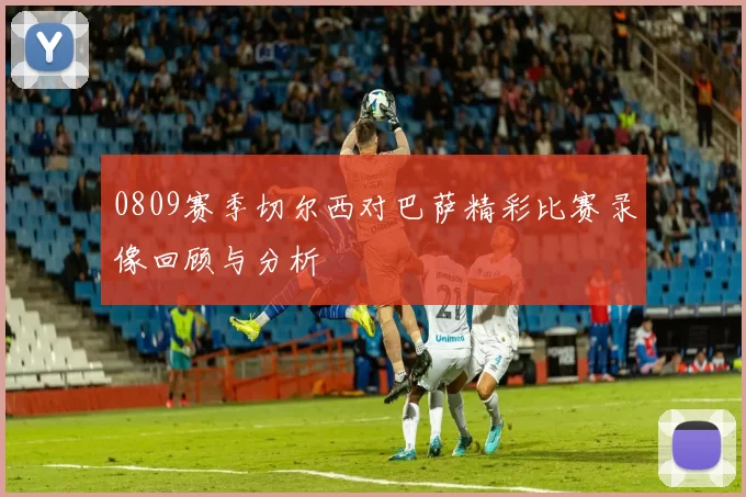 0809赛季切尔西对巴萨精彩比赛录像回顾与分析
